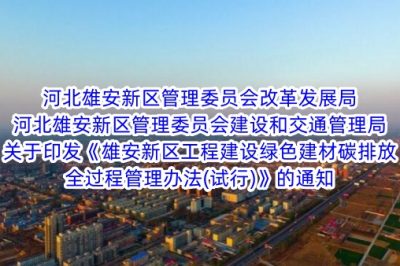 河北雄安新区管理委员会改革发展局 河北雄安新区管理委员会建设和交通管理局关于印发《雄安新区工程建设绿色建材碳排放全过程管理办法(试行)》的通知